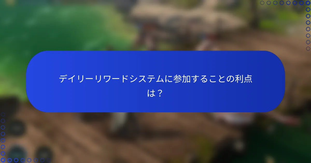 デイリーリワードシステムに参加することの利点は？