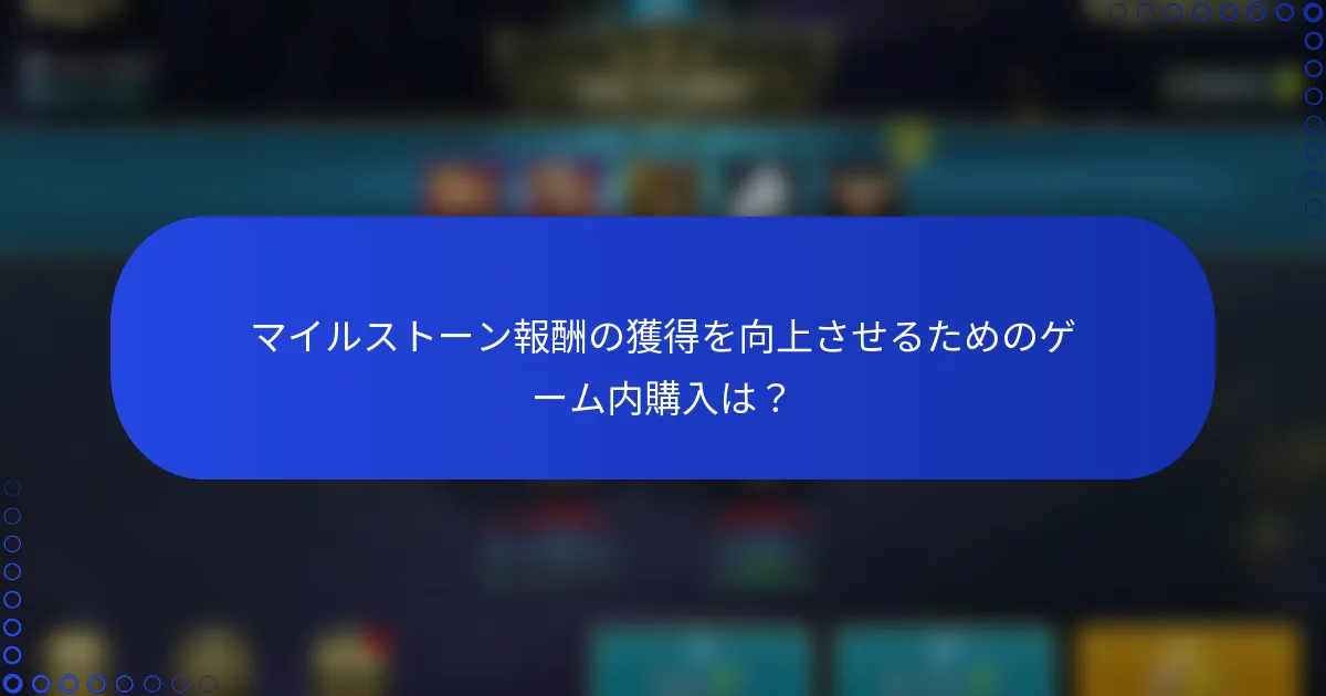 マイルストーン報酬の獲得を向上させるためのゲーム内購入は？