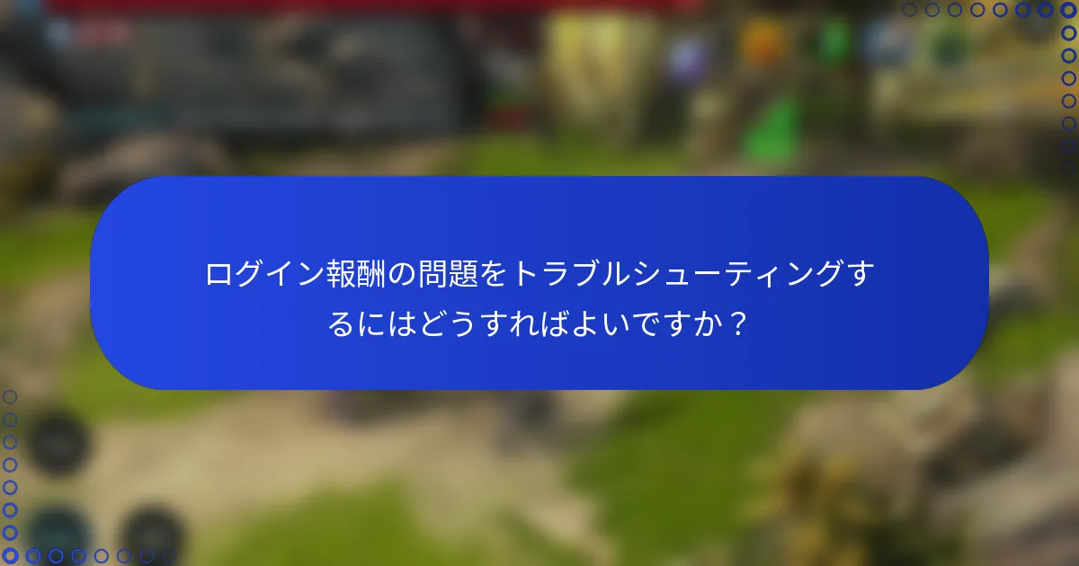 ログイン報酬の問題をトラブルシューティングするにはどうすればよいですか？