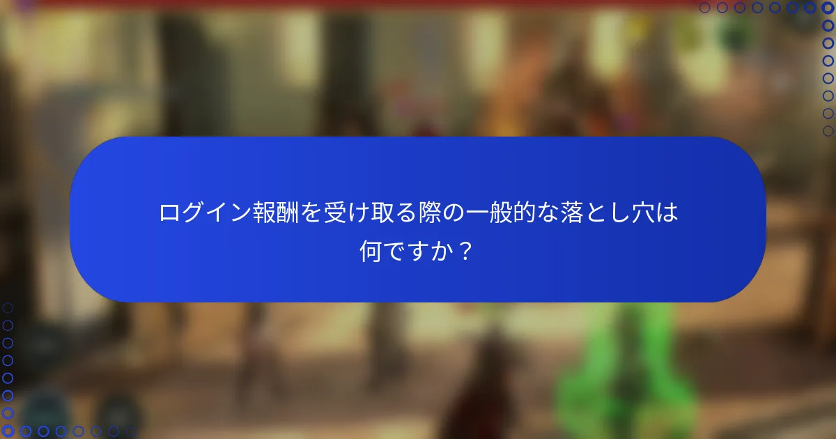 ログイン報酬を受け取る際の一般的な落とし穴は何ですか？